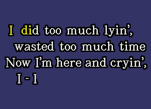 I did too much lyinl
wasted too much time

Now Fm here and cryini
I - 1