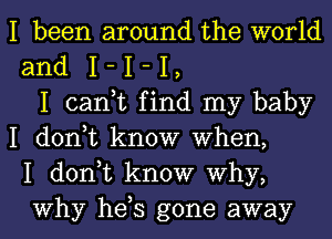 I been around the world
and I - I - I,
I can,t find my baby
I don,t know When,
I don,t know Why,
Why hds gone away