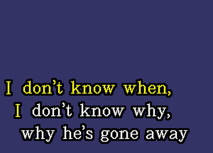 I doni know when,
I don,t know Why,
why hefs gone away