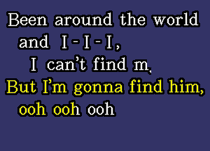 Been around the world
and I - I - I
I canIt find m.

But Fm gonna find him,
ooh ooh ooh