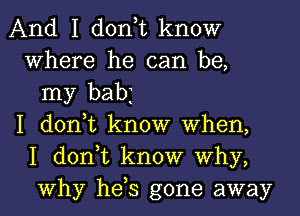 And I don,t know
Where he can be,
my babj
I don,t know When,
I don,t know Why,
Why hds gone away