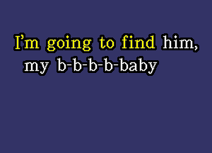 Fm going to find him,
my b-b-b-b-baby