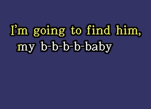 Fm going to find him,
my b-b-b-b-baby