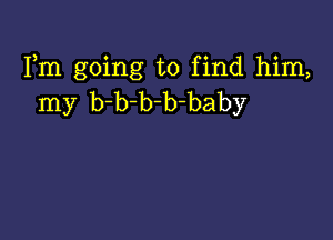 Fm going to find him,
my b-b-b-b-baby