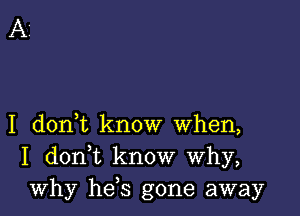 I doni know when,
I don,t know Why,
why hefs gone away