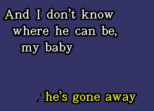 And I don,t know
where he can be,

my baby

, hefs gone away