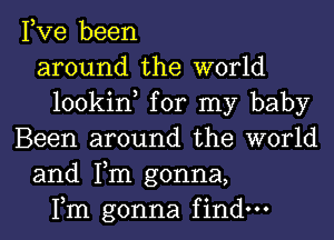 Fve been
around the world
lookin, for my baby
Been around the world
and Tm gonna,
Fm gonna find-