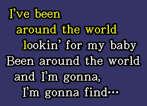 Fve been
around the world
lookin, for my baby
Been around the world
and Tm gonna,
Fm gonna find-