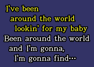 Fve been
around the world
lookin, for my baby
Been around the world
and Tm gonna,
Fm gonna find-