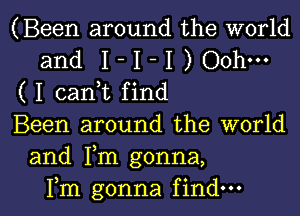 (Been around the world
and 1- I -I ) Ooh-

( I canuc find

Been around the world
and Fm gonna,

Fm gonna find I