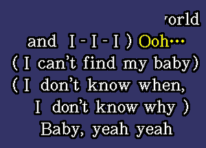 'orld
and 1- I -I ) Ooh-

( I canuc find my baby)
( I donut know when,
I d0n t know why )

Baby, yeah yeah I