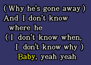 ( Why he s gone away )
And I don,t know
Where he
( I donut know when,
I d0n t know why )

Baby, yeah yeah I