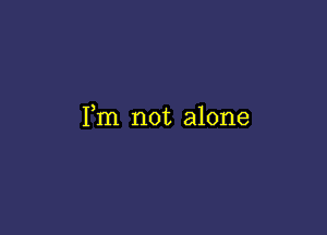 Fm not alone