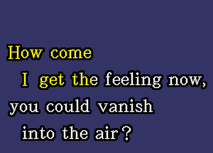 How come

I get the feeling now,

you could vanish

into the air?