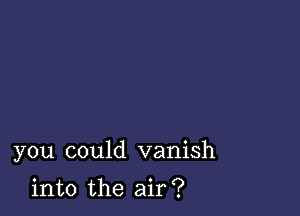 you could vanish

into the air?