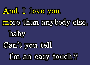 And I love you
more than anybody else,
baby

CanWL you tell

Fm an easy touch?