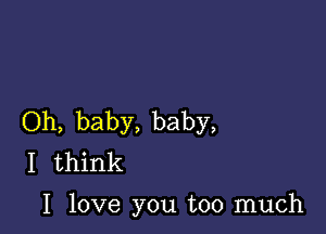 Oh, baby, baby,
I think

I love you too much