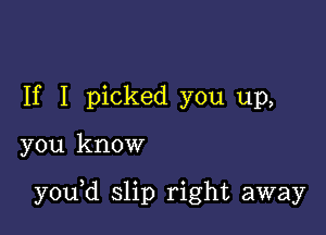 If I picked you up,

you know

y0u d slip right away