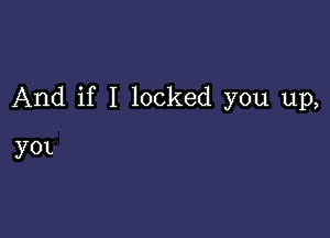 And if I locked you up,

3701.