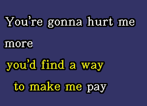 You,re gonna hurt me

more

y0u d find a way

to make me pay