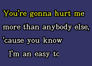 You,re gonna hurt me
more than anybody else,

bause you know

Fm an easy tc