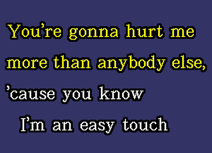 You,re gonna hurt me
more than anybody else,
,cause you know

Fm an easy touch