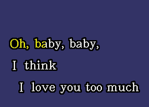 Oh, baby, baby,

I think

I love you too much