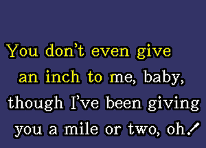 You dorft even give

an inch to me, baby,

though Fve been giving

you a mile or two, 0h!