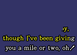 1y,

though Fve been giving

you a mile or two, 0h!