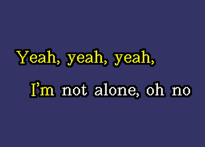 Yeah, yeah, yeah,

Fm not alone, oh no