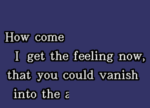 How come

I get the feeling now,

that you could vanish

into the 2