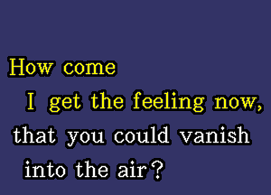 How come

I get the feeling now,

that you could vanish

into the air?