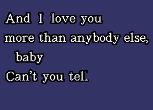 And I love you

more than anybody else,
baby

CanWL you tel'.