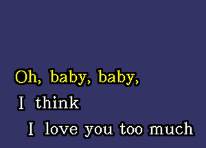 Oh, baby, baby,
I think

I love you too much