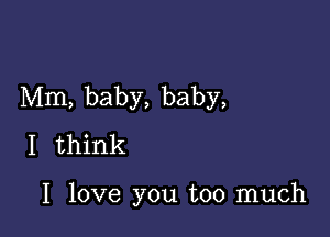 Mm, baby, baby,

I think

I love you too much