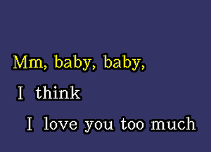 Mm, baby, baby,

I think

I love you too much