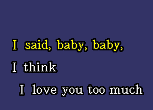 I said, baby, baby,

I think

I love you too much