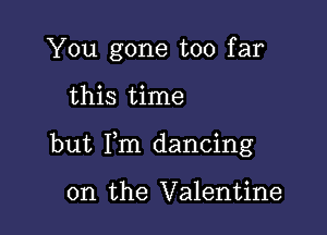 You gone too far

this time

but Fm dancing

on the Valentine