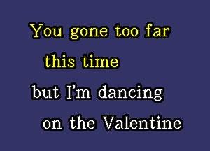 You gone too far

this time

but Fm dancing

on the Valentine