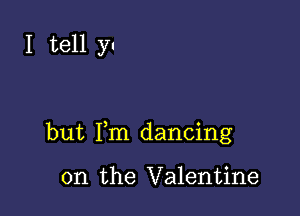 I tell yn

but Fm dancing

on the Valentine