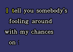 I tell you somebodfs

fooling around
with my chances

01'1'