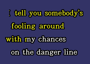 I tell you somebodfs
fooling around
With my chances

0n the danger line