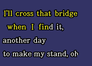 F11 cross that bridge

When I find it,
another day

to make my stand, 0h