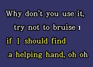 Why don,t you use it,
try not to bruise 1

if I should find
a helping hand, oh oh