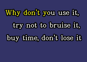 Why don,t you use it,

try not to bruise it,

buy time, don,t lose it