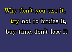 Why don,t you use it,

try not to bruise it,

buy time, don,t lose it