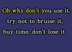 Oh Why d0n t you use it,

try not to bruise it,

buy time, don,t lose it