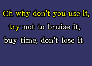 Oh Why d0n t you use it,

try not to bruise it,

buy time, don,t lose it