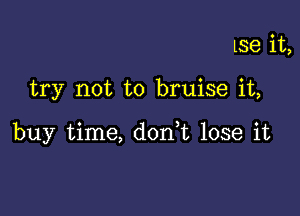 Lse it,

try not to bruise it,

buy time, don,t lose it