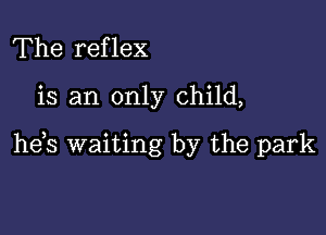 The reflex

is an only child,

he,s waiting by the park